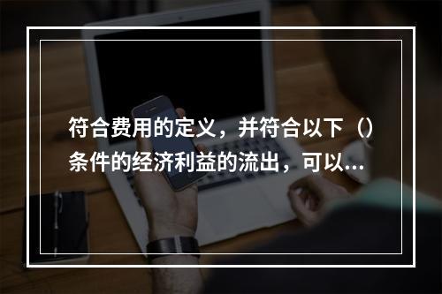 符合费用的定义，并符合以下（）条件的经济利益的流出，可以确认