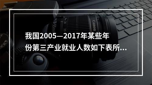 我国2005—2017年某些年份第三产业就业人数如下表所示：