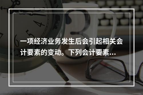 一项经济业务发生后会引起相关会计要素的变动。下列会计要素变动