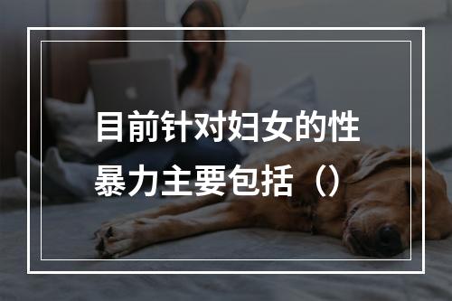 目前针对妇女的性暴力主要包括（）