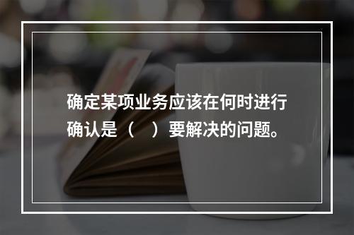 确定某项业务应该在何时进行确认是（　）要解决的问题。