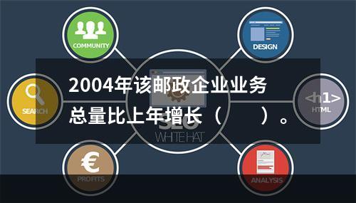 2004年该邮政企业业务总量比上年增长（　　）。