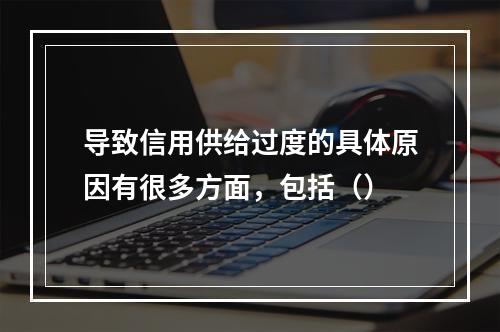 导致信用供给过度的具体原因有很多方面，包括（）