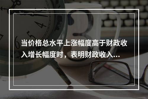 当价格总水平上涨幅度高于财政收入增长幅度时，表明财政收入的增