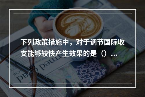 下列政策措施中，对于调节国际收支能够较快产生效果的是（）【2