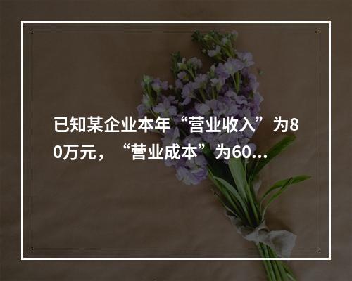 已知某企业本年“营业收入”为80万元，“营业成本”为60万元