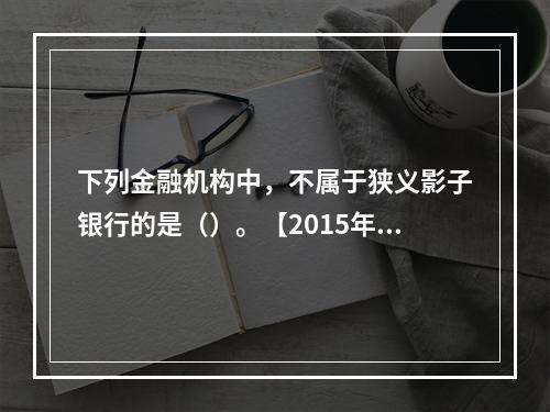 下列金融机构中，不属于狭义影子银行的是（）。【2015年真题