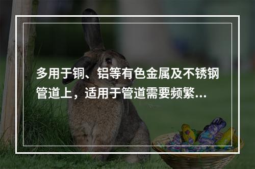 多用于铜、铝等有色金属及不锈钢管道上，适用于管道需要频繁拆卸