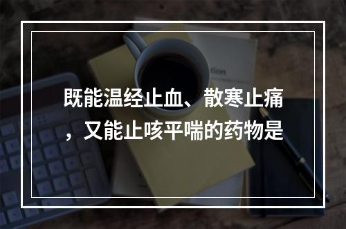 既能温经止血、散寒止痛，又能止咳平喘的药物是