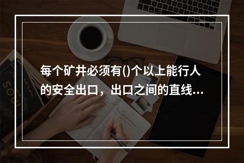 每个矿井必须有()个以上能行人的安全出口，出口之间的直线水平