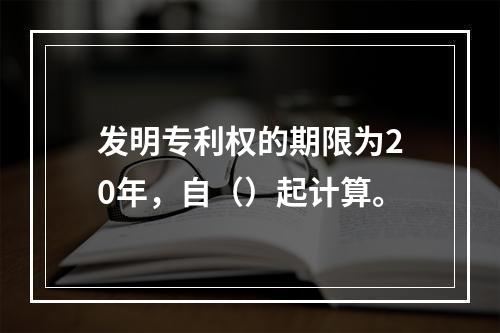 发明专利权的期限为20年，自（）起计算。