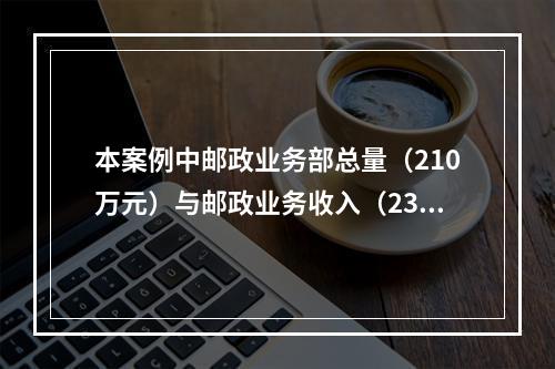 本案例中邮政业务部总量（210万元）与邮政业务收入（235万