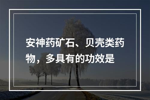 安神药矿石、贝壳类药物，多具有的功效是