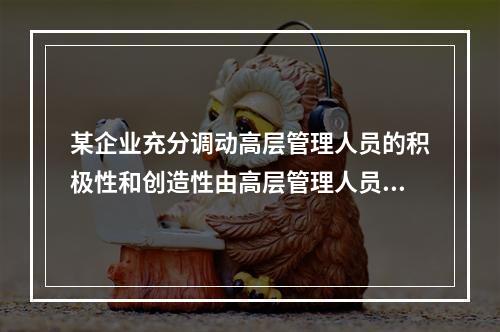 某企业充分调动高层管理人员的积极性和创造性由高层管理人员集体