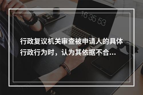 行政复议机关审查被申请人的具体行政行为时，认为其依据不合法，