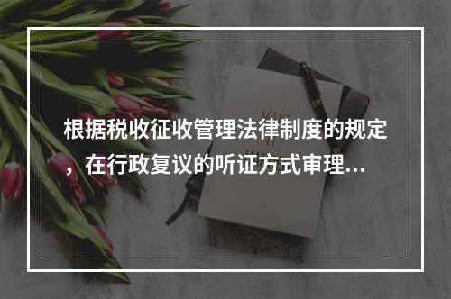 根据税收征收管理法律制度的规定，在行政复议的听证方式审理中，