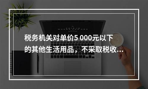 税务机关对单价5 000元以下的其他生活用品，不采取税收保全