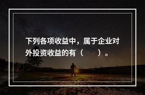 下列各项收益中，属于企业对外投资收益的有（　　）。