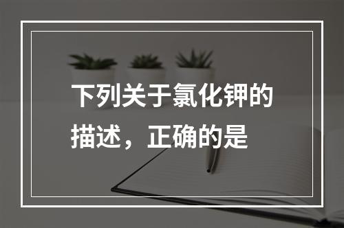 下列关于氯化钾的描述，正确的是