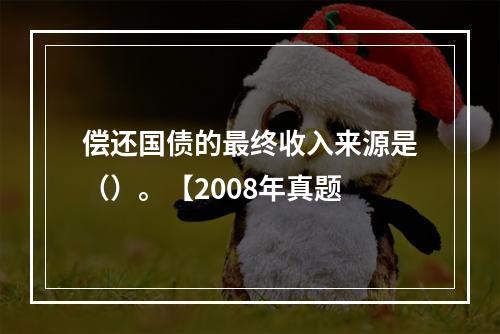 偿还国债的最终收入来源是（）。【2008年真题