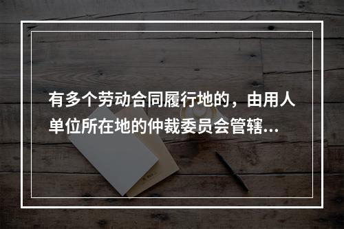 有多个劳动合同履行地的，由用人单位所在地的仲裁委员会管辖。（