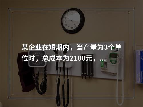 某企业在短期内，当产量为3个单位时，总成本为2100元，当产