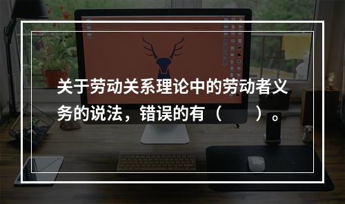 关于劳动关系理论中的劳动者义务的说法，错误的有（　　）。