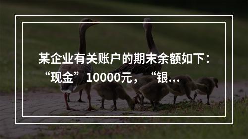 某企业有关账户的期末余额如下：“现金”10000元，“银行存