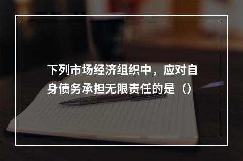 下列市场经济组织中，应对自身债务承担无限责任的是（）