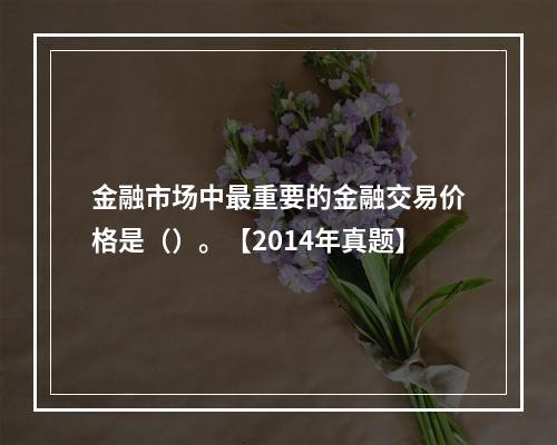 金融市场中最重要的金融交易价格是（）。【2014年真题】