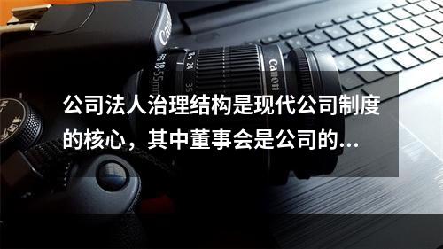 公司法人治理结构是现代公司制度的核心，其中董事会是公司的经营