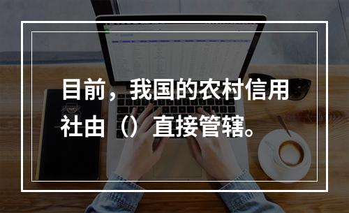 目前，我国的农村信用社由（）直接管辖。