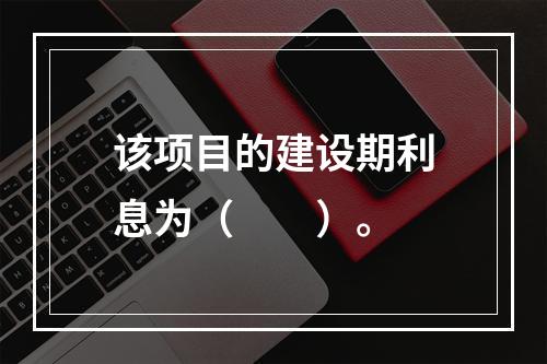 该项目的建设期利息为（　　）。