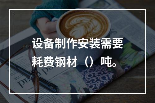 设备制作安装需要耗费钢材（）吨。