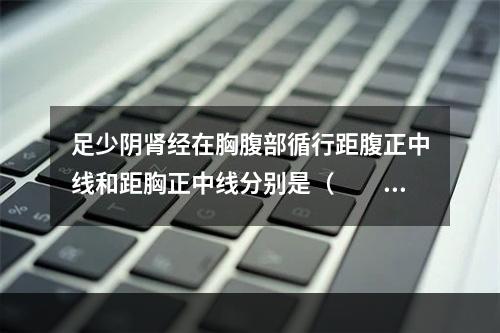 足少阴肾经在胸腹部循行距腹正中线和距胸正中线分别是（　　）