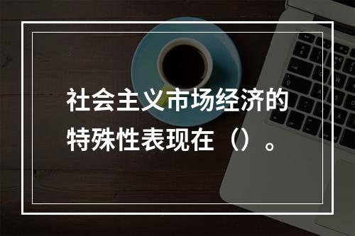 社会主义市场经济的特殊性表现在（）。