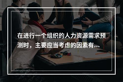 在进行一个组织的人力资源需求预测时，主要应当考虑的因素有（　