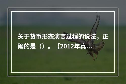 关于货币形态演变过程的说法，正确的是（）。【2012年真题