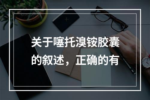 关于噻托溴铵胶囊的叙述，正确的有