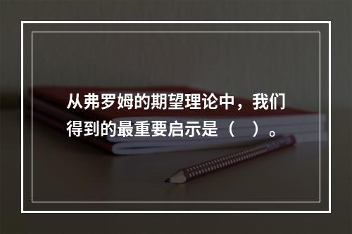 从弗罗姆的期望理论中，我们得到的最重要启示是（　）。