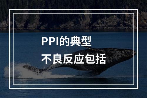 PPI的典型不良反应包括