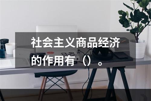 社会主义商品经济的作用有（）。