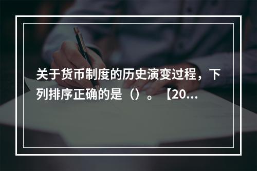 关于货币制度的历史演变过程，下列排序正确的是（）。【2013