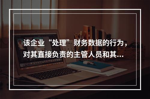 该企业“处理”财务数据的行为，对其直接负责的主管人员和其他直