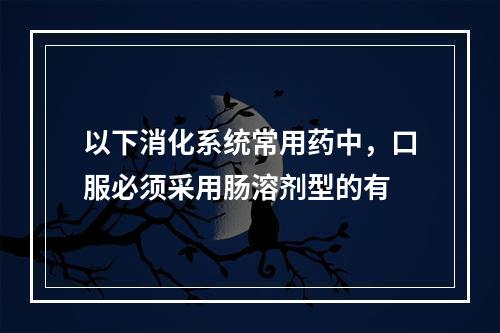 以下消化系统常用药中，口服必须采用肠溶剂型的有