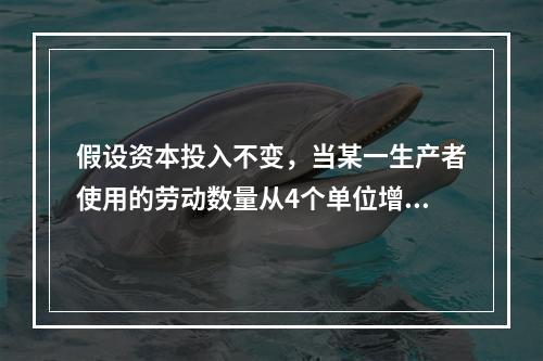 假设资本投入不变，当某一生产者使用的劳动数量从4个单位增加到