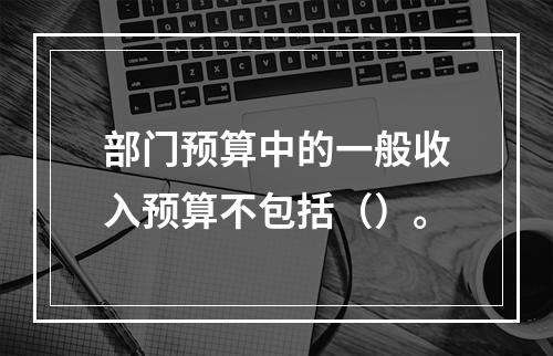 部门预算中的一般收入预算不包括（）。