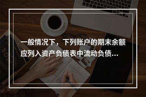 一般情况下，下列账户的期末余额应列入资产负债表中流动负债类的