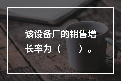 该设备厂的销售增长率为（　　）。