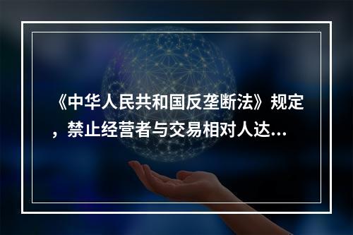 《中华人民共和国反垄断法》规定，禁止经营者与交易相对人达成的